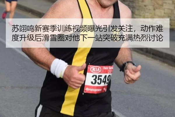 苏翊鸣新赛季训练视频曝光引发关注，动作难度升级后滑雪圈对他下一站突破充满热烈讨论