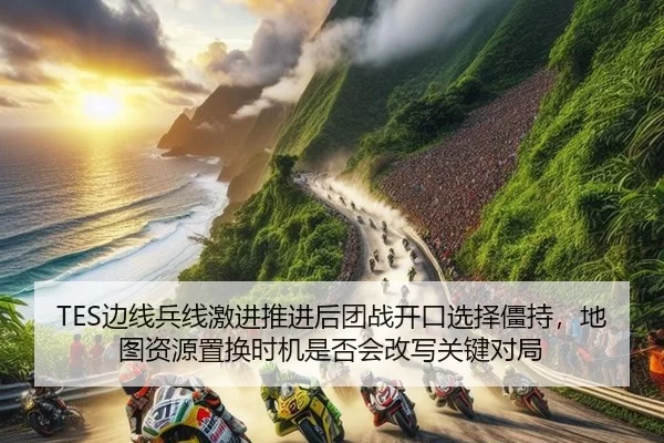 TES边线兵线激进推进后团战开口选择僵持，地图资源置换时机是否会改写关键对局